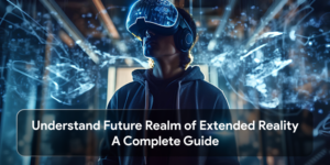 Understand Future Realm of Extended Reality: A Complete Guide